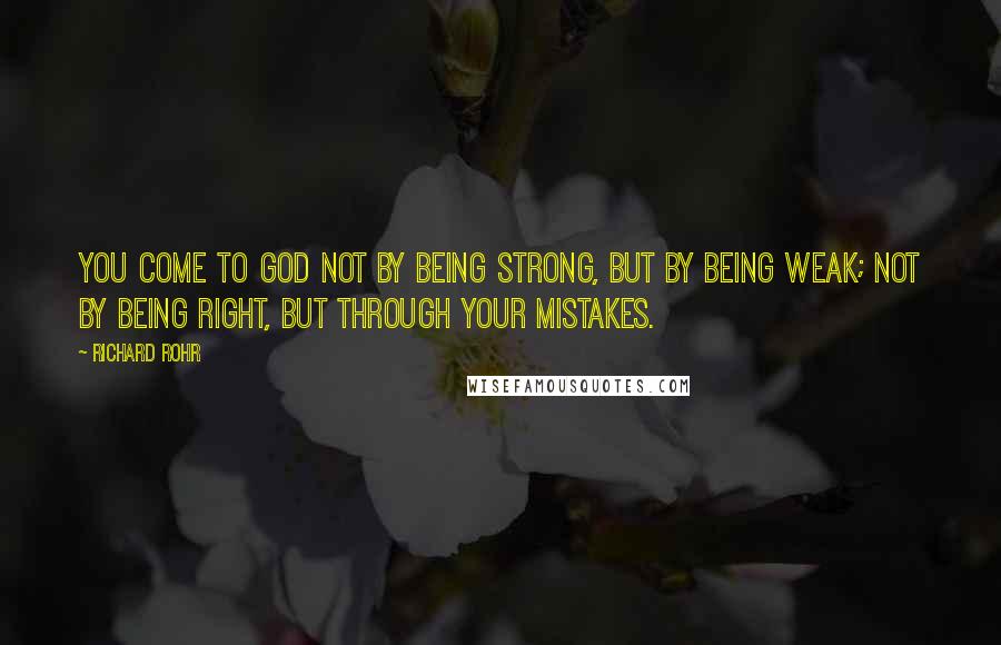 Richard Rohr Quotes: You come to God not by being strong, but by being weak; not by being right, but through your mistakes.