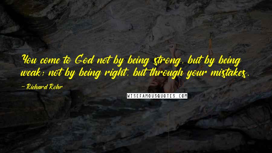 Richard Rohr Quotes: You come to God not by being strong, but by being weak; not by being right, but through your mistakes.