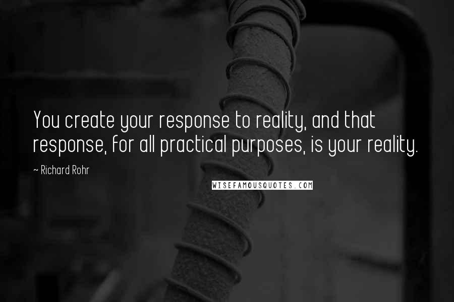 Richard Rohr Quotes: You create your response to reality, and that response, for all practical purposes, is your reality.