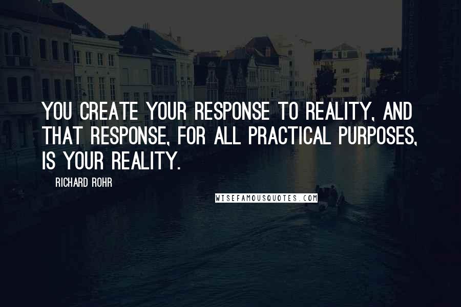 Richard Rohr Quotes: You create your response to reality, and that response, for all practical purposes, is your reality.