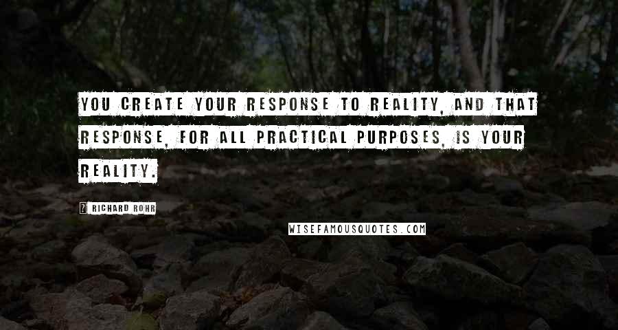 Richard Rohr Quotes: You create your response to reality, and that response, for all practical purposes, is your reality.