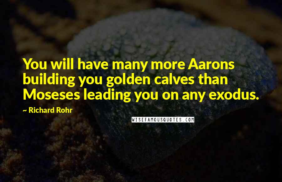 Richard Rohr Quotes: You will have many more Aarons building you golden calves than Moseses leading you on any exodus.