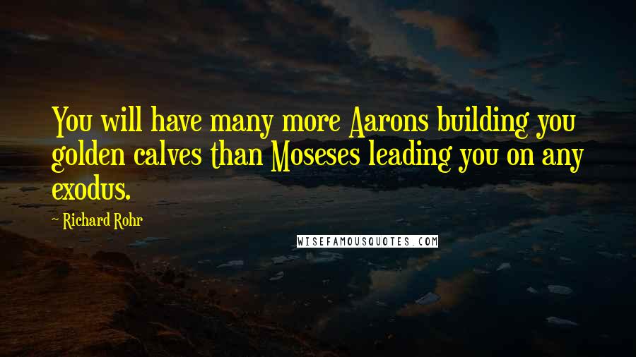 Richard Rohr Quotes: You will have many more Aarons building you golden calves than Moseses leading you on any exodus.