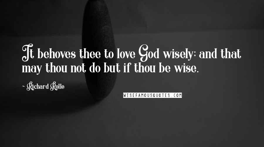 Richard Rolle Quotes: It behoves thee to love God wisely; and that may thou not do but if thou be wise.