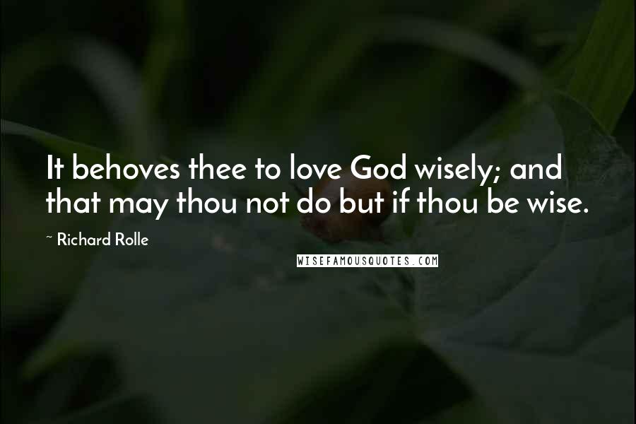 Richard Rolle Quotes: It behoves thee to love God wisely; and that may thou not do but if thou be wise.