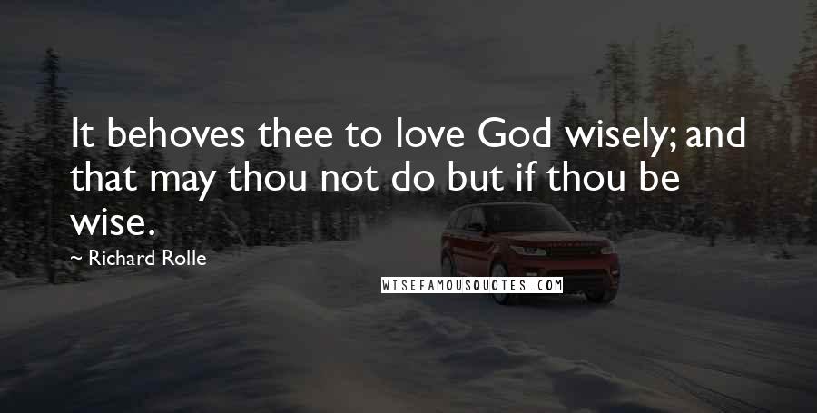 Richard Rolle Quotes: It behoves thee to love God wisely; and that may thou not do but if thou be wise.