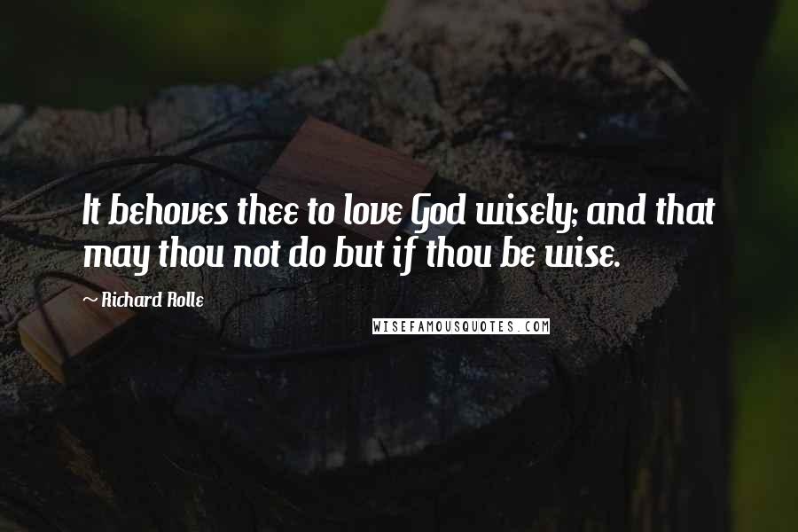 Richard Rolle Quotes: It behoves thee to love God wisely; and that may thou not do but if thou be wise.