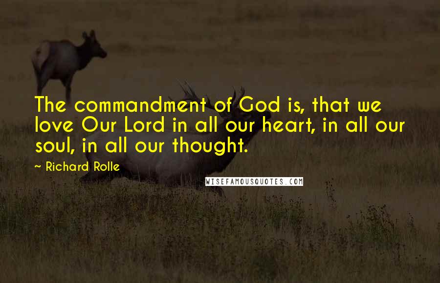 Richard Rolle Quotes: The commandment of God is, that we love Our Lord in all our heart, in all our soul, in all our thought.