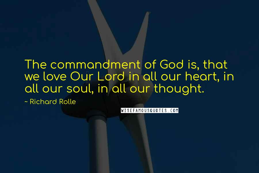 Richard Rolle Quotes: The commandment of God is, that we love Our Lord in all our heart, in all our soul, in all our thought.