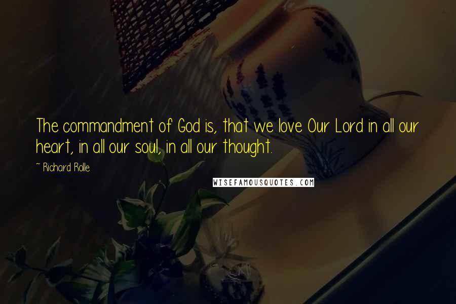 Richard Rolle Quotes: The commandment of God is, that we love Our Lord in all our heart, in all our soul, in all our thought.