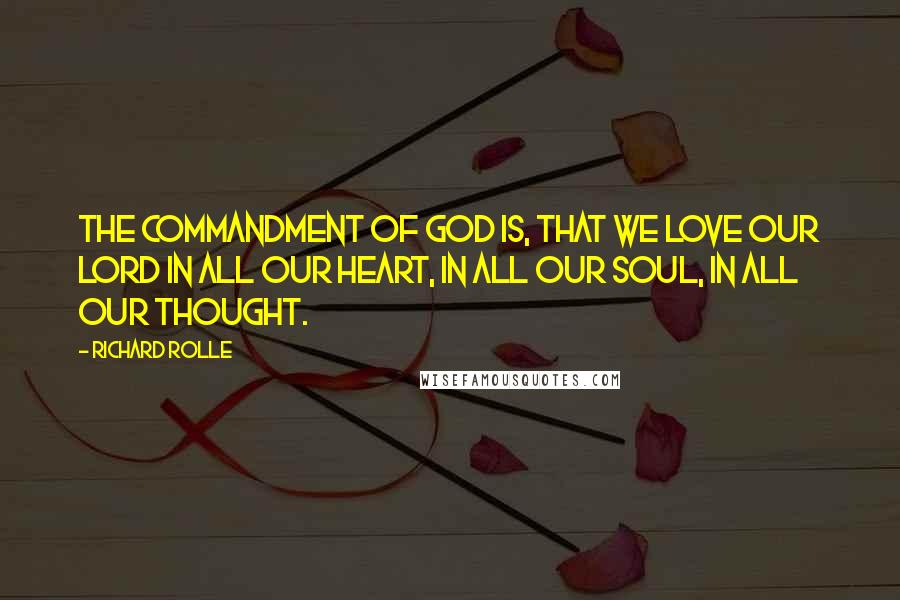 Richard Rolle Quotes: The commandment of God is, that we love Our Lord in all our heart, in all our soul, in all our thought.