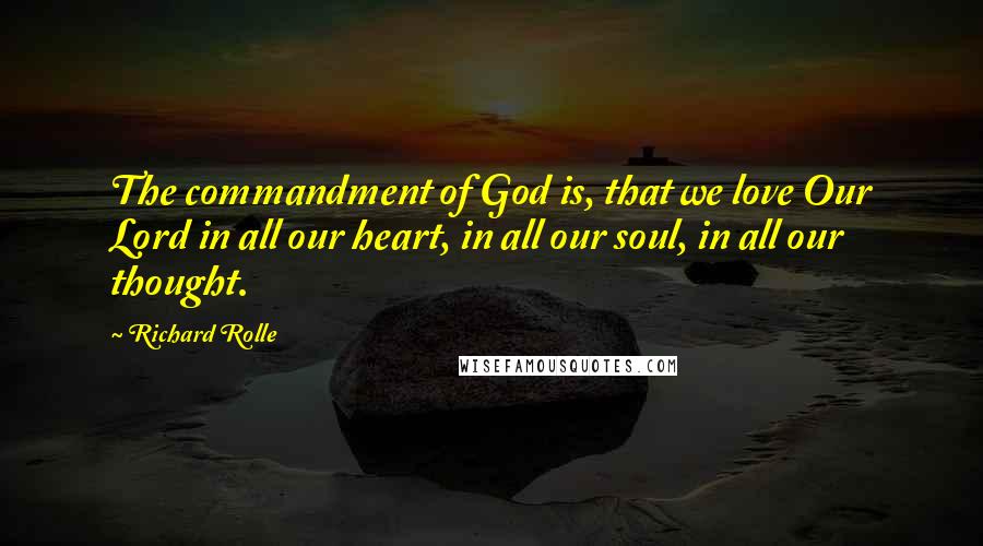 Richard Rolle Quotes: The commandment of God is, that we love Our Lord in all our heart, in all our soul, in all our thought.