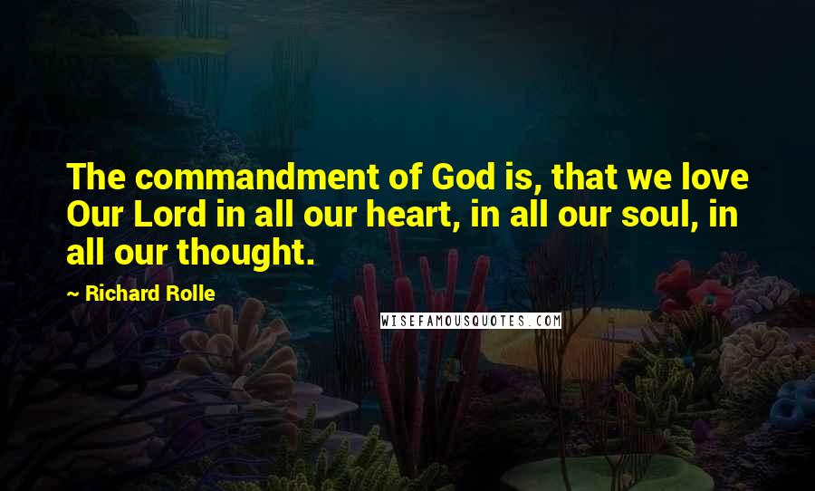 Richard Rolle Quotes: The commandment of God is, that we love Our Lord in all our heart, in all our soul, in all our thought.