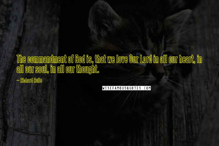 Richard Rolle Quotes: The commandment of God is, that we love Our Lord in all our heart, in all our soul, in all our thought.