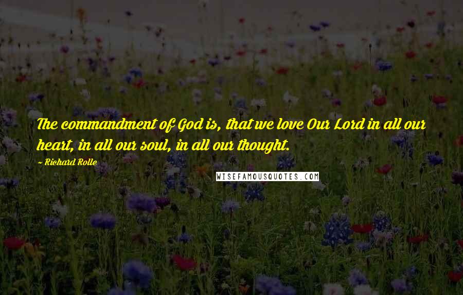 Richard Rolle Quotes: The commandment of God is, that we love Our Lord in all our heart, in all our soul, in all our thought.