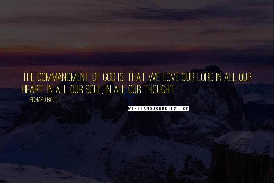 Richard Rolle Quotes: The commandment of God is, that we love Our Lord in all our heart, in all our soul, in all our thought.