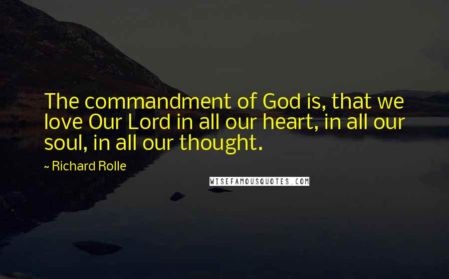 Richard Rolle Quotes: The commandment of God is, that we love Our Lord in all our heart, in all our soul, in all our thought.