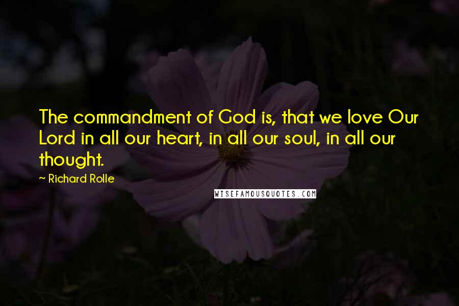 Richard Rolle Quotes: The commandment of God is, that we love Our Lord in all our heart, in all our soul, in all our thought.