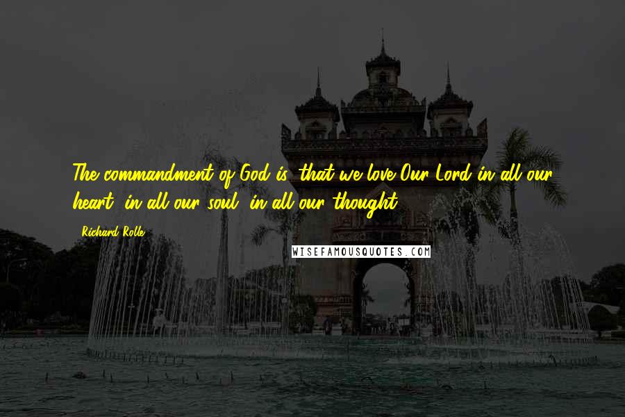 Richard Rolle Quotes: The commandment of God is, that we love Our Lord in all our heart, in all our soul, in all our thought.