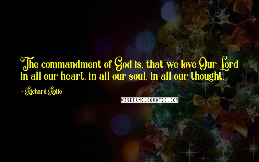 Richard Rolle Quotes: The commandment of God is, that we love Our Lord in all our heart, in all our soul, in all our thought.