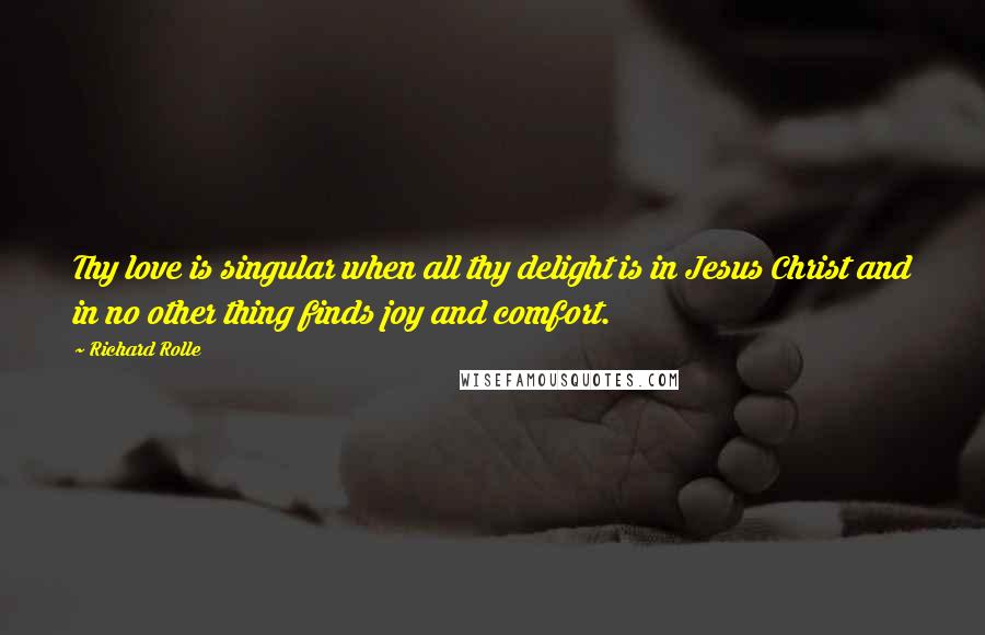 Richard Rolle Quotes: Thy love is singular when all thy delight is in Jesus Christ and in no other thing finds joy and comfort.