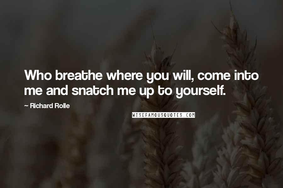 Richard Rolle Quotes: Who breathe where you will, come into me and snatch me up to yourself.