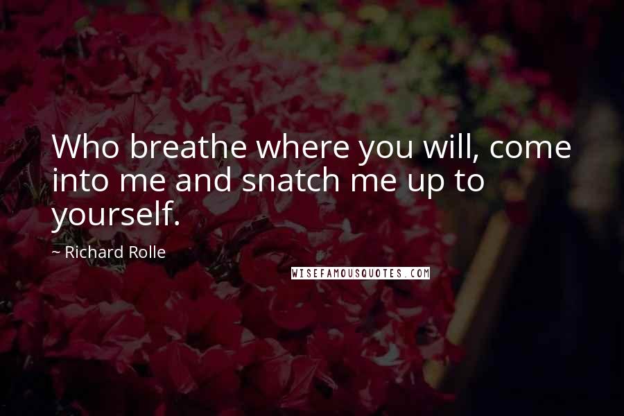 Richard Rolle Quotes: Who breathe where you will, come into me and snatch me up to yourself.