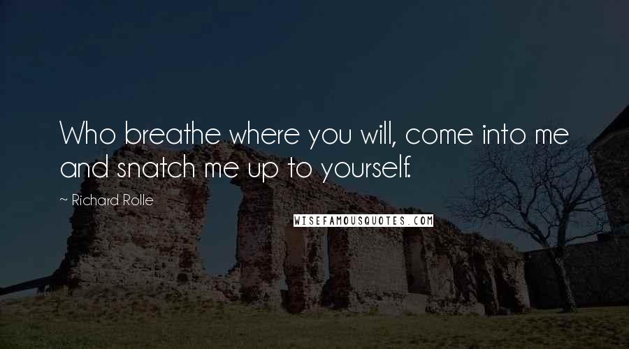 Richard Rolle Quotes: Who breathe where you will, come into me and snatch me up to yourself.