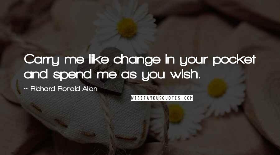 Richard Ronald Allan Quotes: Carry me like change in your pocket and spend me as you wish.