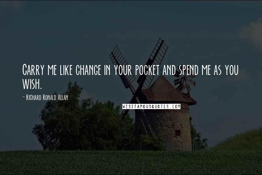 Richard Ronald Allan Quotes: Carry me like change in your pocket and spend me as you wish.