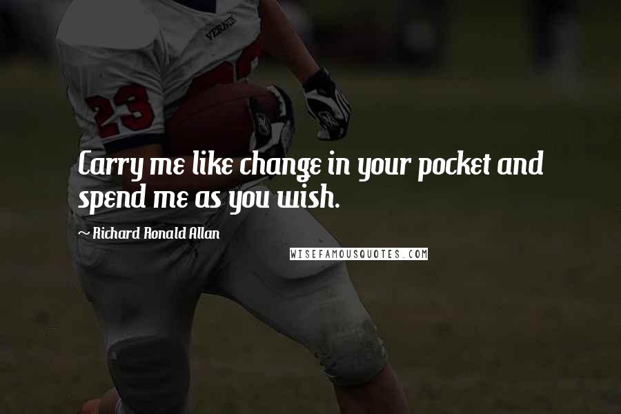 Richard Ronald Allan Quotes: Carry me like change in your pocket and spend me as you wish.