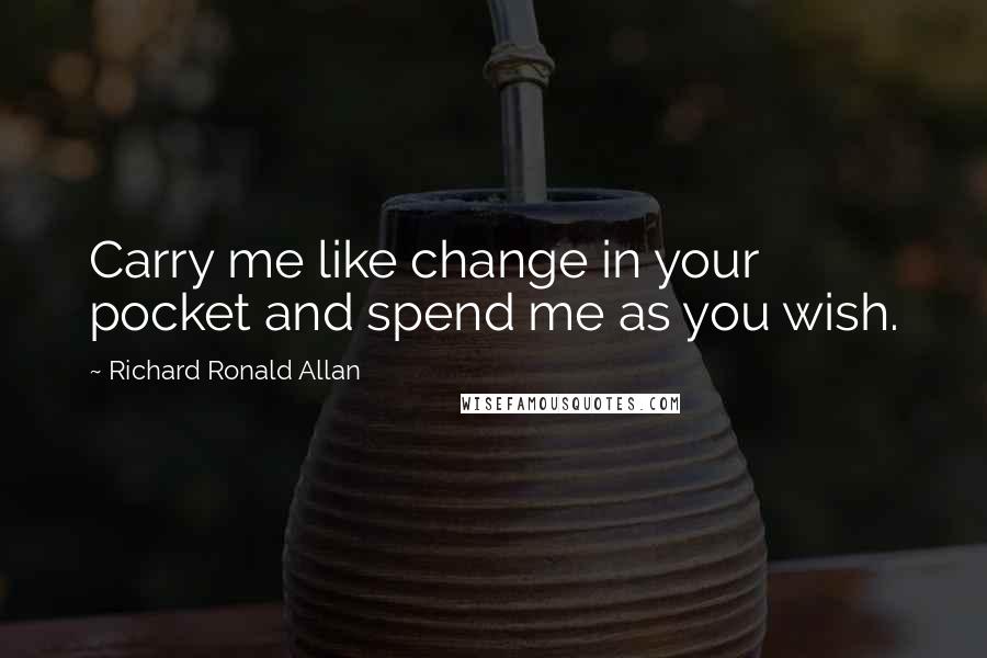 Richard Ronald Allan Quotes: Carry me like change in your pocket and spend me as you wish.