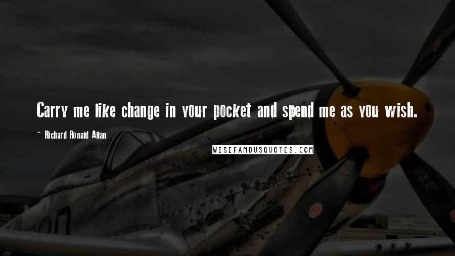 Richard Ronald Allan Quotes: Carry me like change in your pocket and spend me as you wish.