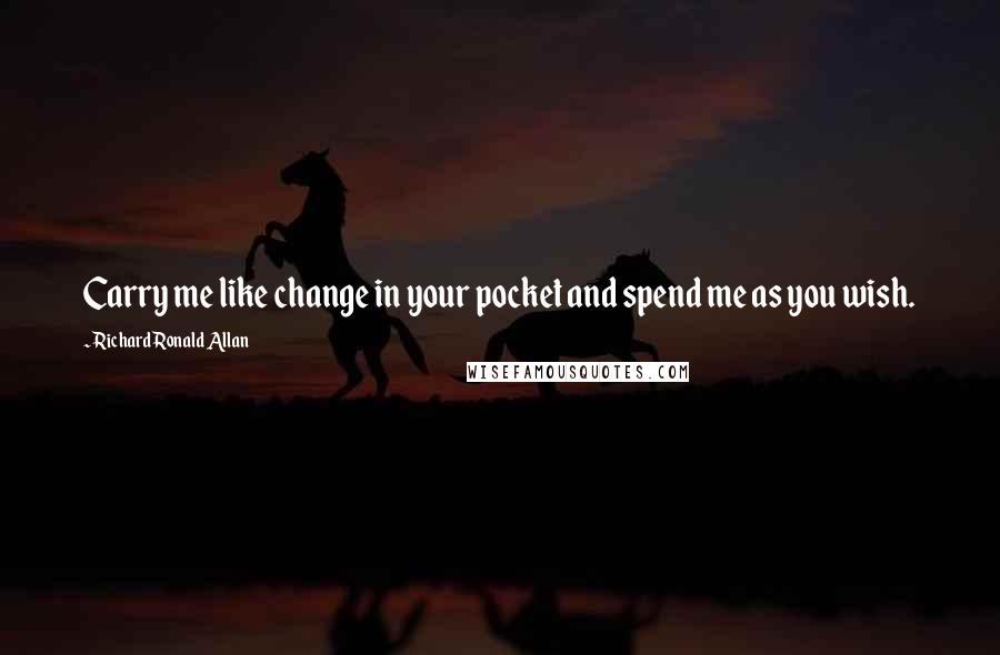 Richard Ronald Allan Quotes: Carry me like change in your pocket and spend me as you wish.