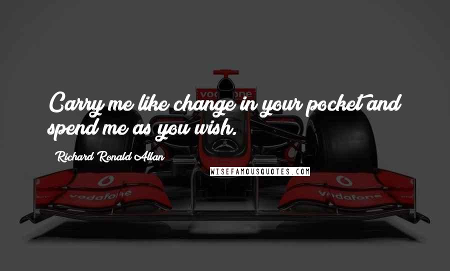 Richard Ronald Allan Quotes: Carry me like change in your pocket and spend me as you wish.