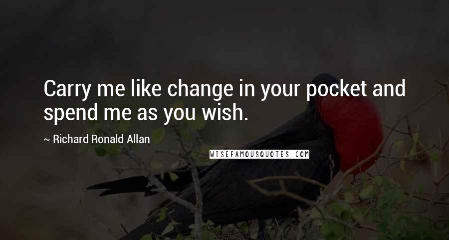 Richard Ronald Allan Quotes: Carry me like change in your pocket and spend me as you wish.