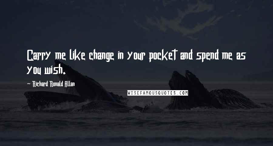 Richard Ronald Allan Quotes: Carry me like change in your pocket and spend me as you wish.