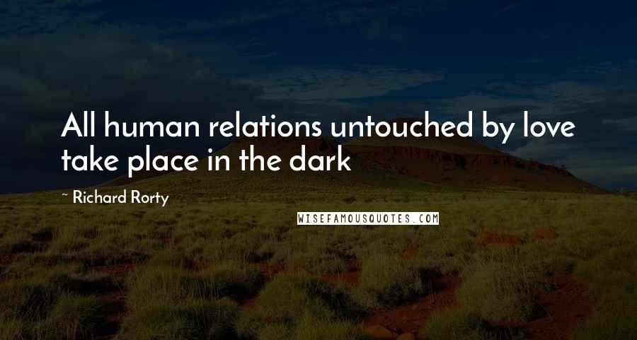 Richard Rorty Quotes: All human relations untouched by love take place in the dark