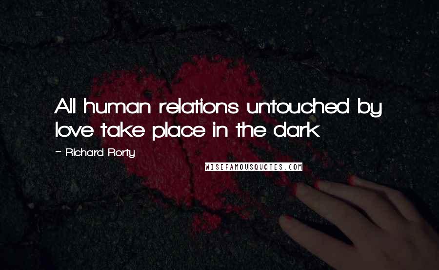 Richard Rorty Quotes: All human relations untouched by love take place in the dark