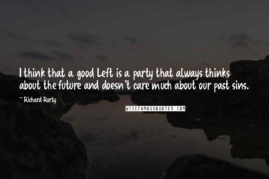Richard Rorty Quotes: I think that a good Left is a party that always thinks about the future and doesn't care much about our past sins.