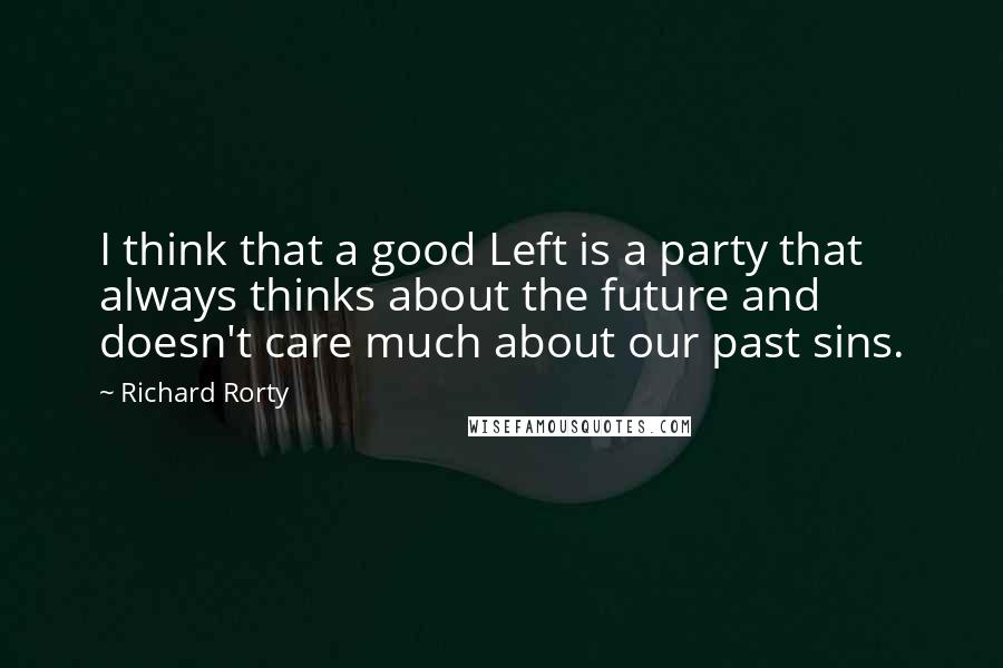 Richard Rorty Quotes: I think that a good Left is a party that always thinks about the future and doesn't care much about our past sins.