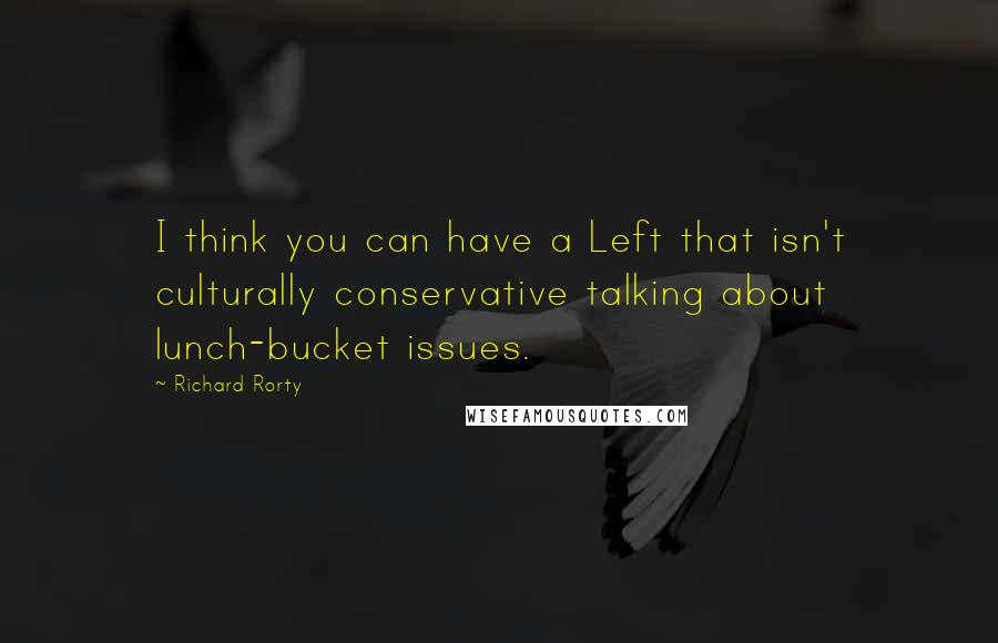 Richard Rorty Quotes: I think you can have a Left that isn't culturally conservative talking about lunch-bucket issues.