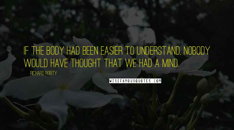 Richard Rorty Quotes: If the body had been easier to understand, nobody would have thought that we had a mind.
