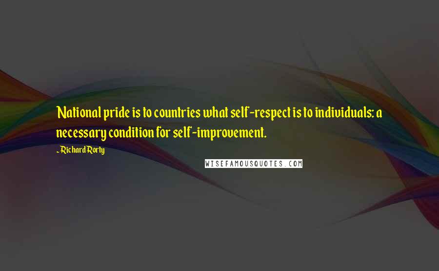 Richard Rorty Quotes: National pride is to countries what self-respect is to individuals: a necessary condition for self-improvement.