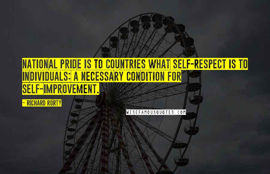 Richard Rorty Quotes: National pride is to countries what self-respect is to individuals: a necessary condition for self-improvement.