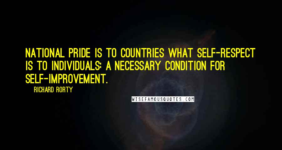 Richard Rorty Quotes: National pride is to countries what self-respect is to individuals: a necessary condition for self-improvement.