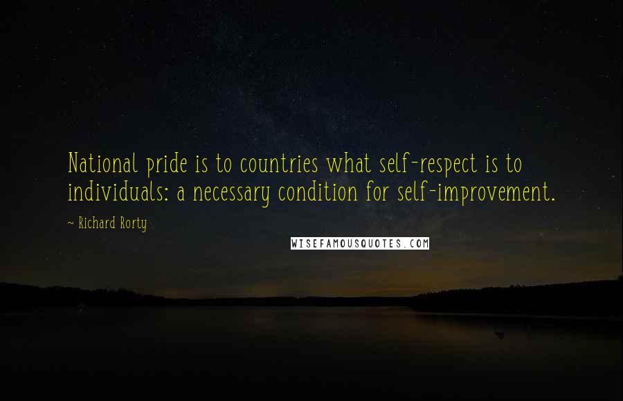 Richard Rorty Quotes: National pride is to countries what self-respect is to individuals: a necessary condition for self-improvement.