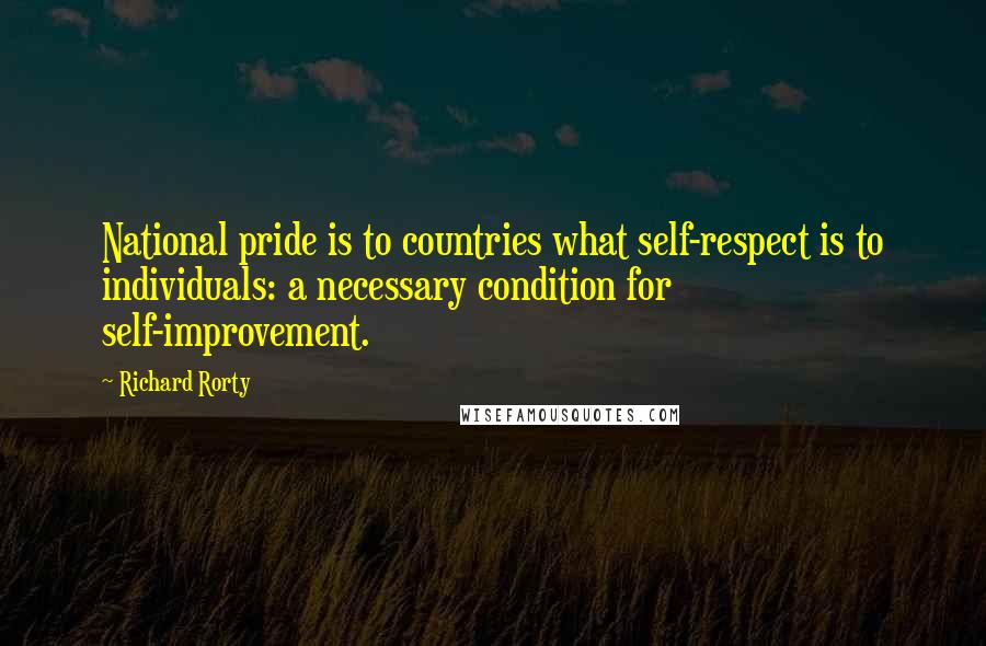 Richard Rorty Quotes: National pride is to countries what self-respect is to individuals: a necessary condition for self-improvement.