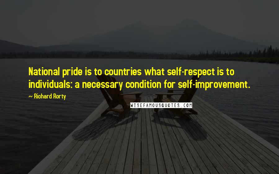 Richard Rorty Quotes: National pride is to countries what self-respect is to individuals: a necessary condition for self-improvement.