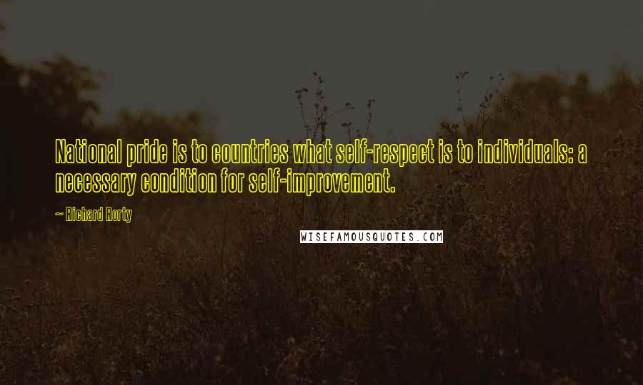 Richard Rorty Quotes: National pride is to countries what self-respect is to individuals: a necessary condition for self-improvement.